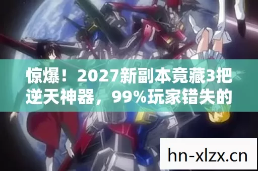 惊爆!2027新副本竟藏3把逆天神器,99%玩家错失的真相! 惊爆!2027新副本竟藏3把逆天神器,99%玩家错失的真相!