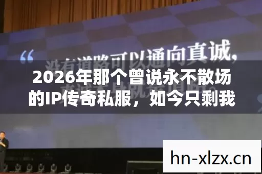 2026年那个曾说永不散场的IP传奇私服,如今只剩我鼻子一酸 2026年那个曾说永不散场的IP传奇私服,如今只剩我鼻子一酸