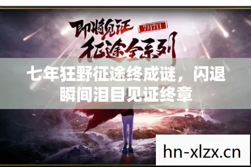 七年狂野征途终成谜，闪退瞬间泪目见证终章