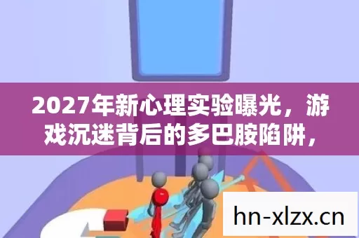 2027年新心理实验曝光,游戏沉迷背后的多巴胺陷阱,细思极恐! 2027年新心理实验曝光,游戏沉迷背后的多巴胺陷阱,细思极恐!