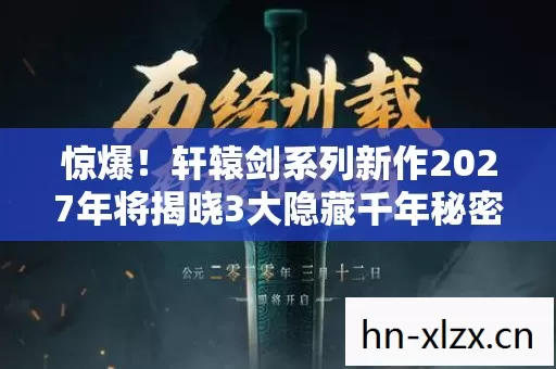 惊爆!轩辕剑系列新作2027年将揭晓3大隐藏千年秘密? 惊爆!轩辕剑系列新作2027年将揭晓3大隐藏千年秘密?