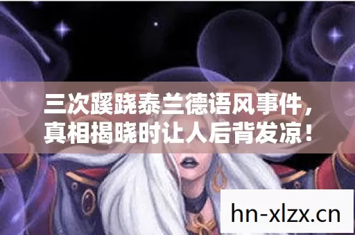三次蹊跷泰兰德语风事件,真相揭晓时让人后背发凉! 三次蹊跷泰兰德语风事件,真相揭晓时让人后背发凉!