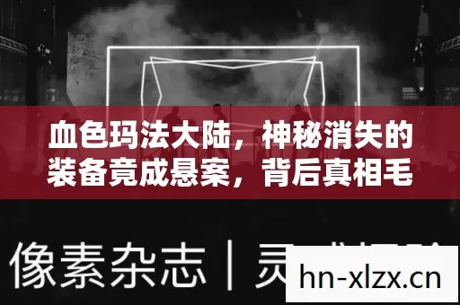 血色玛法大陆,神秘消失的装备竟成悬案,背后真相毛骨悚然! 血色玛法大陆,神秘消失的装备竟成悬案,背后真相毛骨悚然!