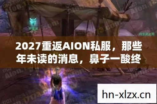2027重返AION私服,那些年未读的消息,鼻子一酸终成永恒伏笔 2027重返AION私服,那些年未读的消息,鼻子一酸终成永恒伏笔