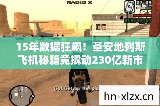 15年数据狂飙!圣安地列斯飞机秘籍竟撬动230亿新市场,老玩家集体破防 15年数据狂飙!圣安地列斯飞机秘籍竟撬动230亿新市场,老玩家集体破防