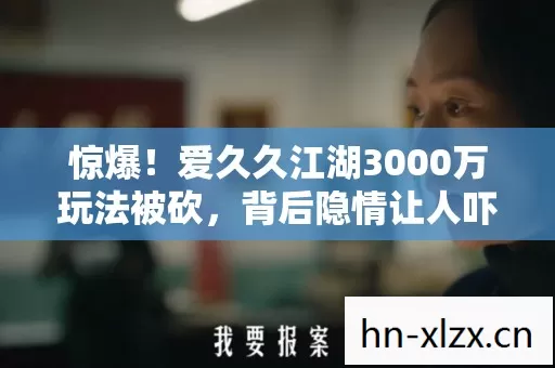 惊爆!爱久久江湖3000万玩法被砍,背后隐情让人吓一跳! 惊爆!爱久久江湖3000万玩法被砍,背后隐情让人吓一跳!