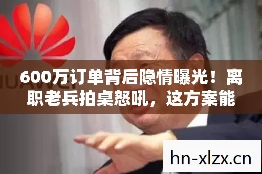 600万订单背后隐情曝光!离职老兵拍桌怒吼,这方案能过,老子把头拧下来! 600万订单背后隐情曝光!离职老兵拍桌怒吼,这方案能过,老子把头拧下来!