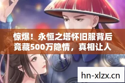 惊爆!永恒之塔怀旧服背后竟藏500万隐情,真相让人吓一跳! 惊爆!永恒之塔怀旧服背后竟藏500万隐情,真相让人吓一跳!