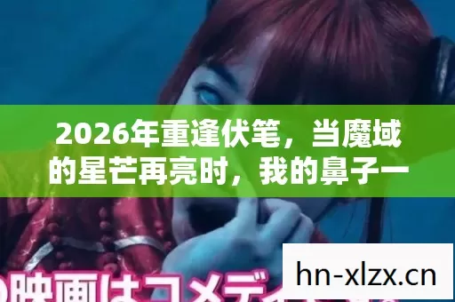 2026年重逢伏笔，当魔域的星芒再亮时，我的鼻子一酸，你还在吗？