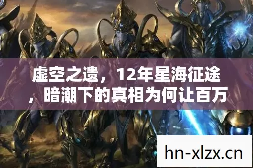 虚空之遗，12年星海征途，暗潮下的真相为何让百万玩家泪目？