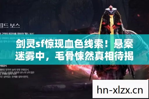剑灵sf惊现血色线索!悬案迷雾中,毛骨悚然真相待揭 剑灵sf惊现血色线索!悬案迷雾中,毛骨悚然真相待揭