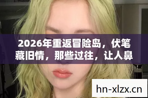 2026年重返冒险岛,伏笔藏旧情,那些过往,让人鼻子一酸 2026年重返冒险岛,伏笔藏旧情,那些过往,让人鼻子一酸