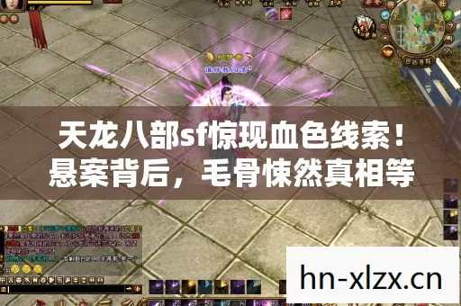 天龙八部sf惊现血色线索!悬案背后,毛骨悚然真相等你揭晓 天龙八部sf惊现血色线索!悬案背后,毛骨悚然真相等你揭晓