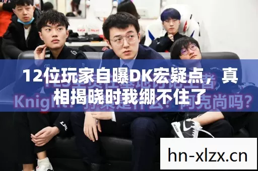 12位玩家自曝DK宏疑点,真相揭晓时我绷不住了 12位玩家自曝DK宏疑点,真相揭晓时我绷不住了