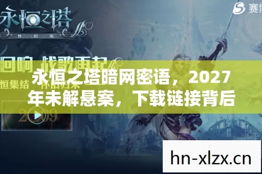 永恒之塔暗网密语,2027年未解悬案,下载链接背后的毛骨悚然真相 永恒之塔暗网密语,2027年未解悬案,下载链接背后的毛骨悚然真相