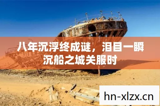 八年沉浮终成谜，泪目一瞬沉船之城关服时