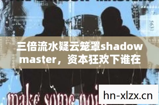 三倍流水疑云笼罩shadowmaster,资本狂欢下谁在让玩家心寒? 三倍流水疑云笼罩shadowmaster,资本狂欢下谁在让玩家心寒?