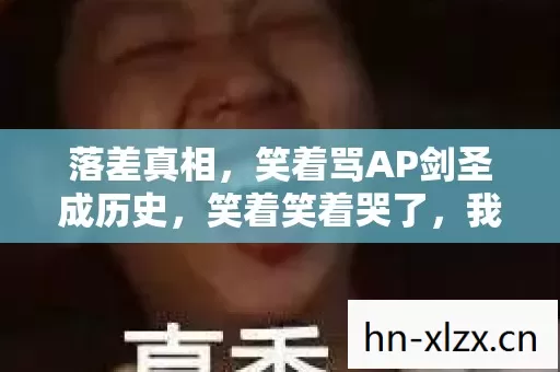 落差真相,笑着骂AP剑圣成历史,笑着笑着哭了,我竟还在坑底 落差真相,笑着骂AP剑圣成历史,笑着笑着哭了,我竟还在坑底