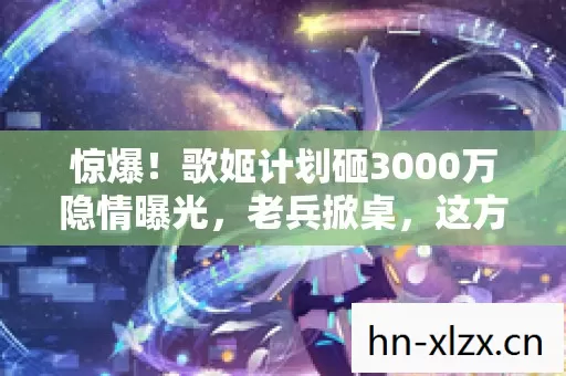 惊爆！歌姬计划砸3000万隐情曝光，老兵掀桌，这方案早该枪毙！