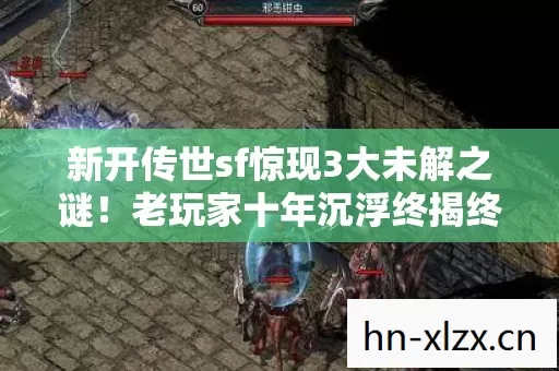 新开传世sf惊现3大未解之谜！老玩家十年沉浮终揭终极真相