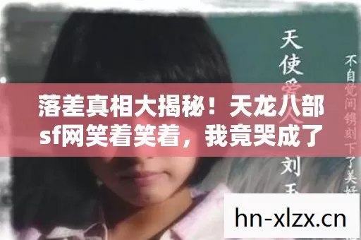 落差真相大揭秘！天龙八部sf网笑着笑着，我竟哭成了泪人