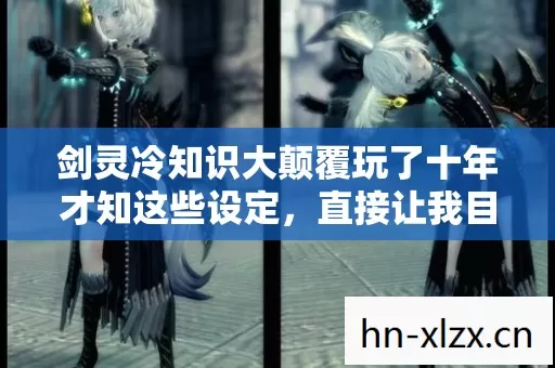 剑灵冷知识大颠覆玩了十年才知这些设定,直接让我目瞪口呆! 剑灵冷知识大颠覆玩了十年才知这些设定,直接让我目瞪口呆!