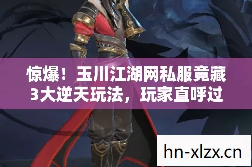 惊爆!玉川江湖网私服竟藏3大逆天玩法,玩家直呼过瘾到上头! 惊爆!玉川江湖网私服竟藏3大逆天玩法,玩家直呼过瘾到上头!