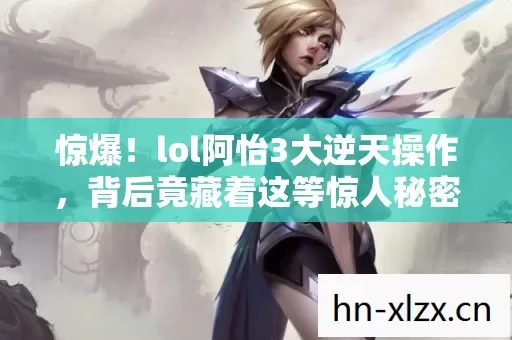 惊爆!lol阿怡3大逆天操作,背后竟藏着这等惊人秘密? 惊爆!lol阿怡3大逆天操作,背后竟藏着这等惊人秘密?