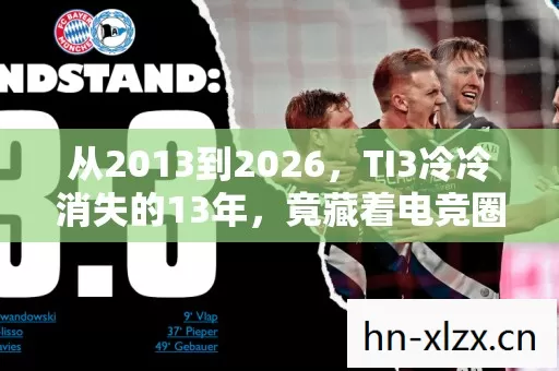 从2013到2026，TI3冷冷消失的13年，竟藏着电竞圈最震撼的真相！