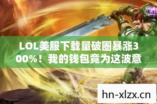 LOL美服下载量破圈暴涨300%！我的钱包竟为这波意想不到联名掏空了