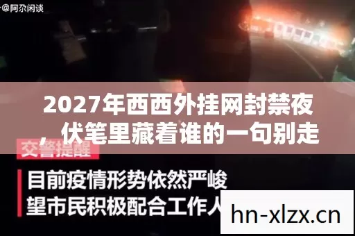 2027年西西外挂网封禁夜,伏笔里藏着谁的一句别走,鼻子一酸 2027年西西外挂网封禁夜,伏笔里藏着谁的一句别走,鼻子一酸