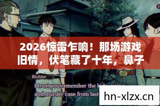 2026惊雷乍响!那场游戏旧情,伏笔藏了十年,鼻子一酸泪难藏 2026惊雷乍响!那场游戏旧情,伏笔藏了十年,鼻子一酸泪难藏