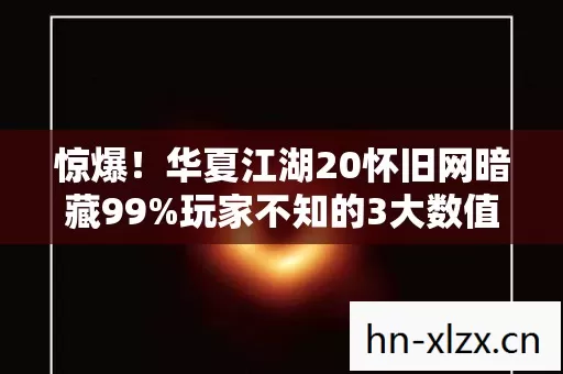 惊爆!华夏江湖20怀旧网暗藏99%玩家不知的3大数值黑洞 惊爆!华夏江湖20怀旧网暗藏99%玩家不知的3大数值黑洞