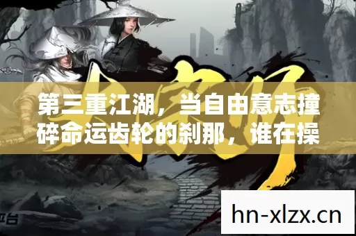 第三重江湖,当自由意志撞碎命运齿轮的刹那,谁在操控你的选择? 第三重江湖,当自由意志撞碎命运齿轮的刹那,谁在操控你的选择?