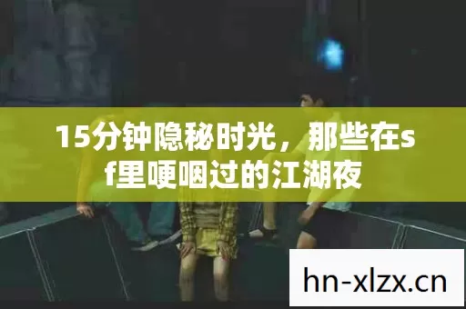 15分钟隐秘时光,那些在sf里哽咽过的江湖夜 15分钟隐秘时光,那些在sf里哽咽过的江湖夜