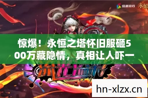 惊爆!永恒之塔怀旧服砸500万藏隐情,真相让人吓一跳! 惊爆!永恒之塔怀旧服砸500万藏隐情,真相让人吓一跳!