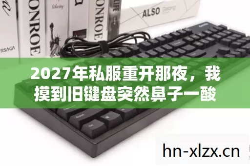 2027年私服重开那夜，我摸到旧键盘突然鼻子一酸