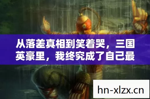 从落差真相到笑着哭，三国英豪里，我终究成了自己最讨厌的玩家