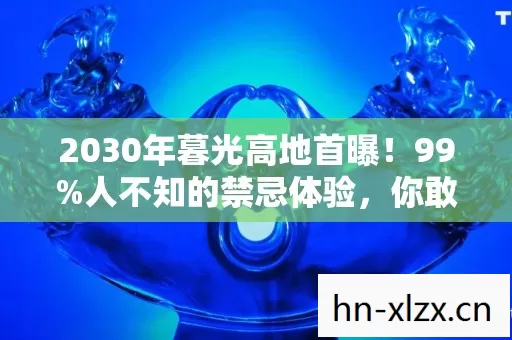2030年暮光高地首曝!99%人不知的禁忌体验,你敢挑战吗? 2030年暮光高地首曝!99%人不知的禁忌体验,你敢挑战吗?