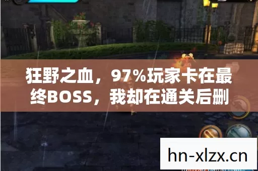 狂野之血,97%玩家卡在最终BOSS,我却在通关后删号,背后藏着什么? 狂野之血,97%玩家卡在最终BOSS,我却在通关后删号,背后藏着什么?