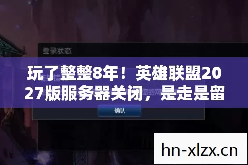 玩了整整8年！英雄联盟2027版服务器关闭，是走是留我该咋选？