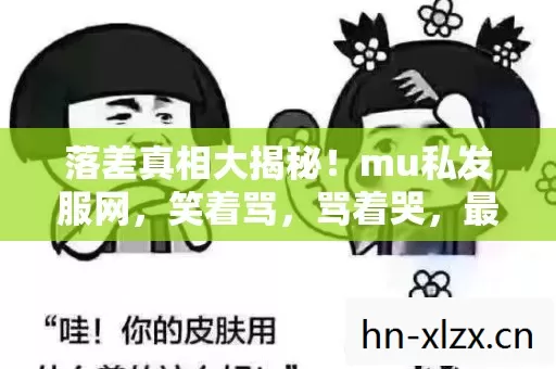 落差真相大揭秘!mu私发服网,笑着骂,骂着哭,最后还是笑着哭了 落差真相大揭秘!mu私发服网,笑着骂,骂着哭,最后还是笑着哭了