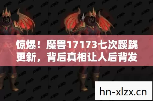 惊爆!魔兽17173七次蹊跷更新,背后真相让人后背发凉! 惊爆!魔兽17173七次蹊跷更新,背后真相让人后背发凉!