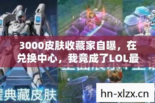 3000皮肤收藏家自曝,在兑换中心,我竟成了LOL最孤独的流浪者 3000皮肤收藏家自曝,在兑换中心,我竟成了LOL最孤独的流浪者