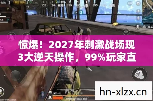 惊爆!2027年刺激战场现3大逆天操作,99%玩家直呼不可能! 惊爆!2027年刺激战场现3大逆天操作,99%玩家直呼不可能!