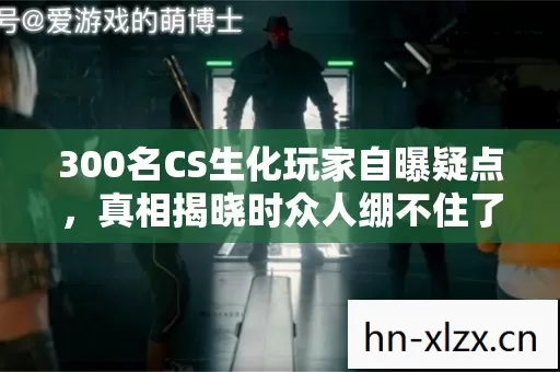 300名CS生化玩家自曝疑点,真相揭晓时众人绷不住了! 300名CS生化玩家自曝疑点,真相揭晓时众人绷不住了!