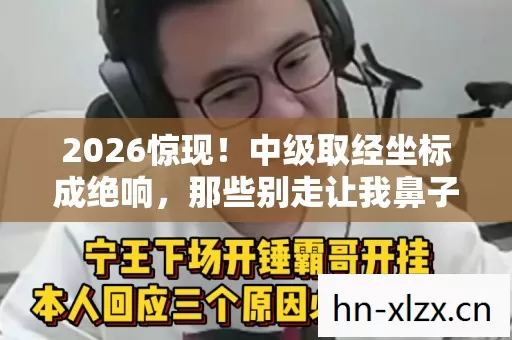 2026惊现!中级取经坐标成绝响,那些别走让我鼻子一酸 2026惊现!中级取经坐标成绝响,那些别走让我鼻子一酸