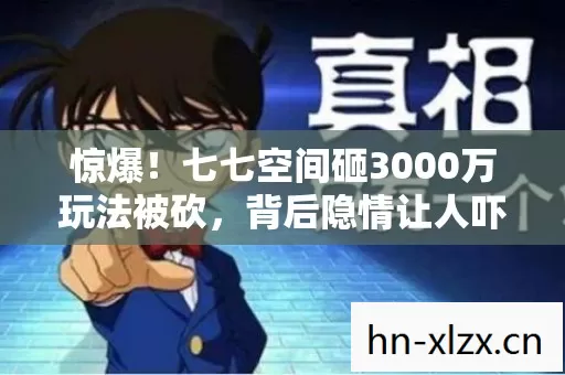 惊爆！七七空间砸3000万玩法被砍，背后隐情让人吓一跳！