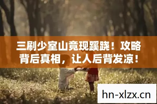 三刷少室山竟现蹊跷!攻略背后真相,让人后背发凉! 三刷少室山竟现蹊跷!攻略背后真相,让人后背发凉!