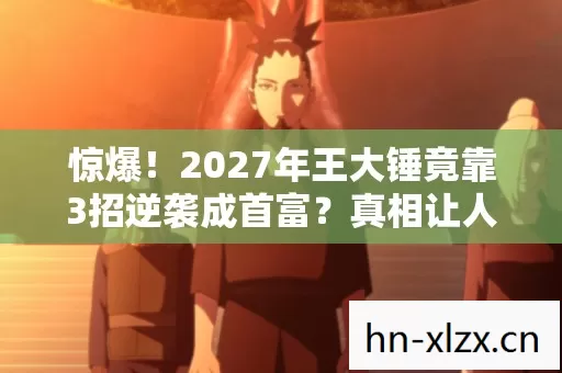 惊爆!2027年王大锤竟靠3招逆袭成首富?真相让人泪目! 惊爆!2027年王大锤竟靠3招逆袭成首富?真相让人泪目!